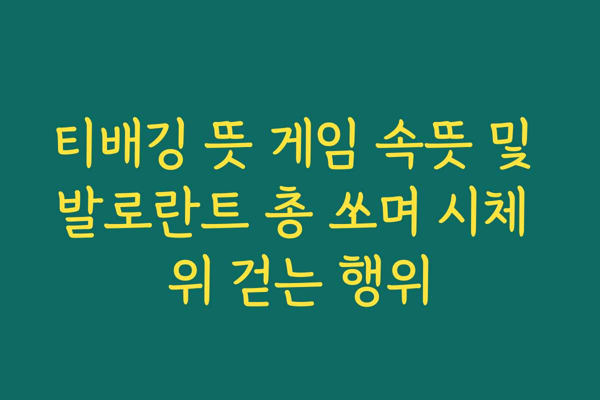 티배깅 뜻 게임 속뜻 및 발로란트 총 쏘며 시체 위 걷는 행위
