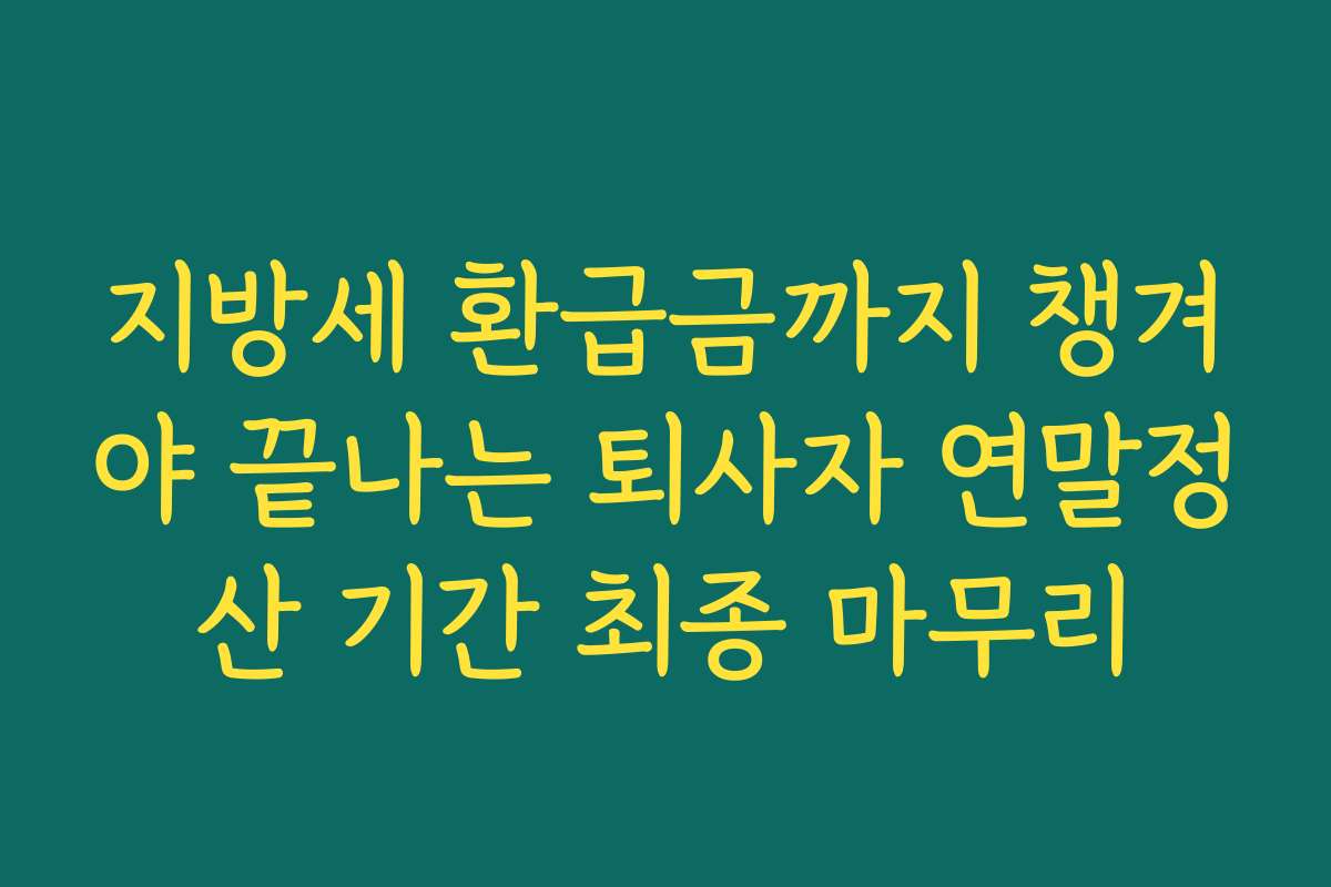 지방세 환급금까지 챙겨야 끝나는 퇴사자 연말정산 기간 최종 마무리