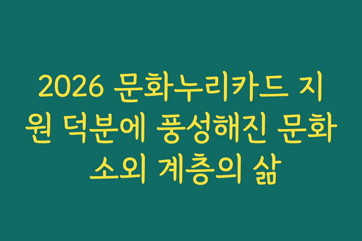 2026 문화누리카드 지원 덕분에 풍성해진 문화 소외 계층의 삶