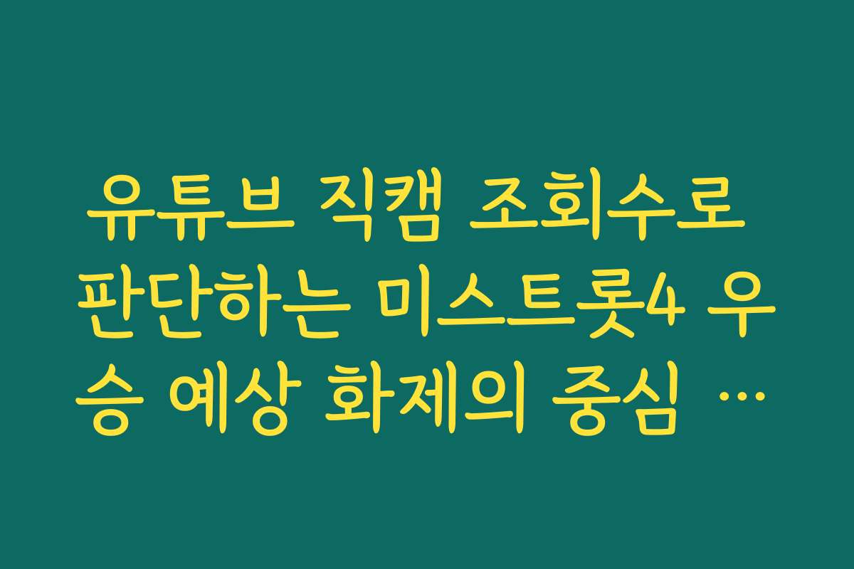 유튜브 직캠 조회수로 판단하는 미스트롯4 우승 예상 화제의 중심 주인공