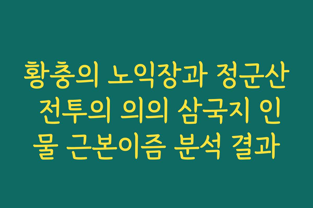황충의 노익장과 정군산 전투의 의의 삼국지 인물 근본이즘 분석 결과