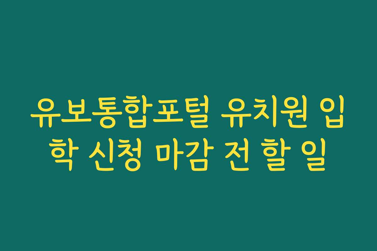 유보통합포털 유치원 입학 신청 마감 전 할 일