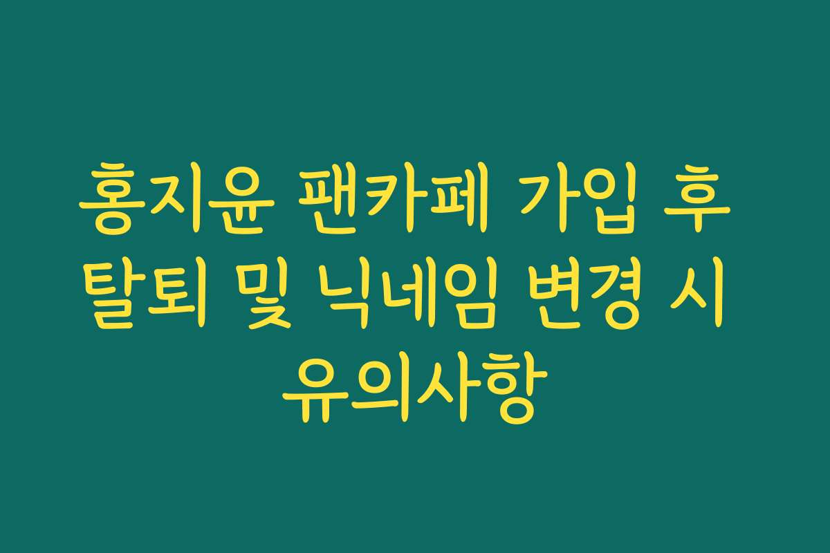 홍지윤 팬카페 가입 후 탈퇴 및 닉네임 변경 시 유의사항