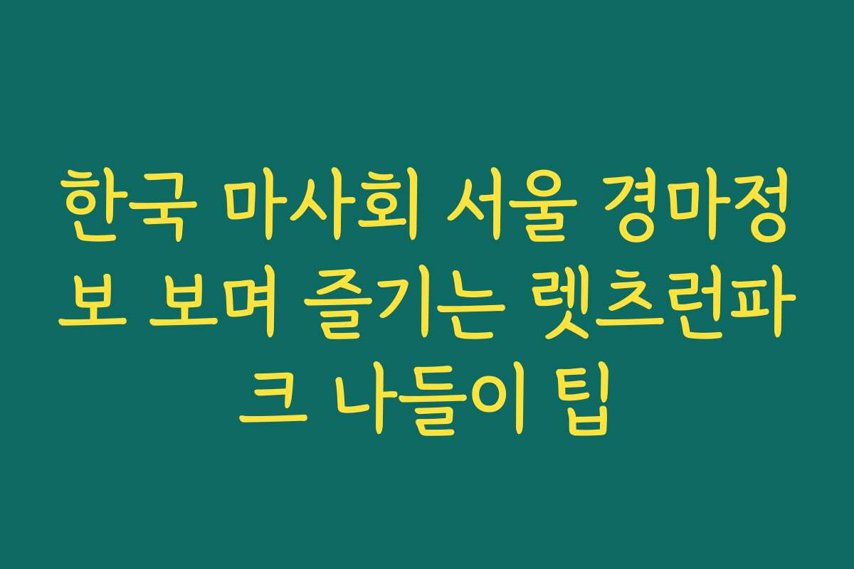 한국 마사회 서울 경마정보 보며 즐기는 렛츠런파크 나들이 팁