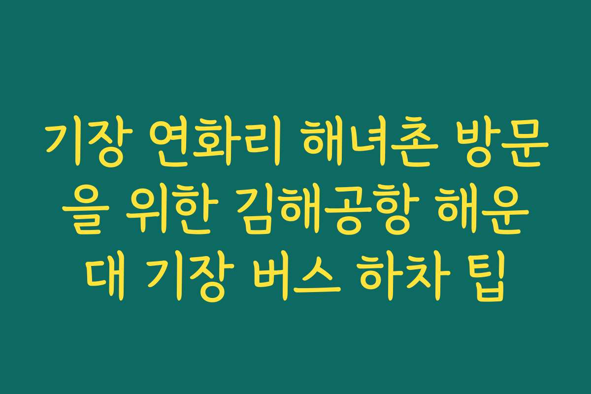 기장 연화리 해녀촌 방문을 위한 김해공항 해운대 기장 버스 하차 팁