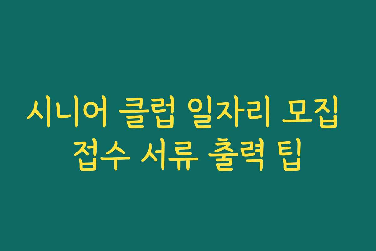 시니어 클럽 일자리 모집 접수 서류 출력 팁