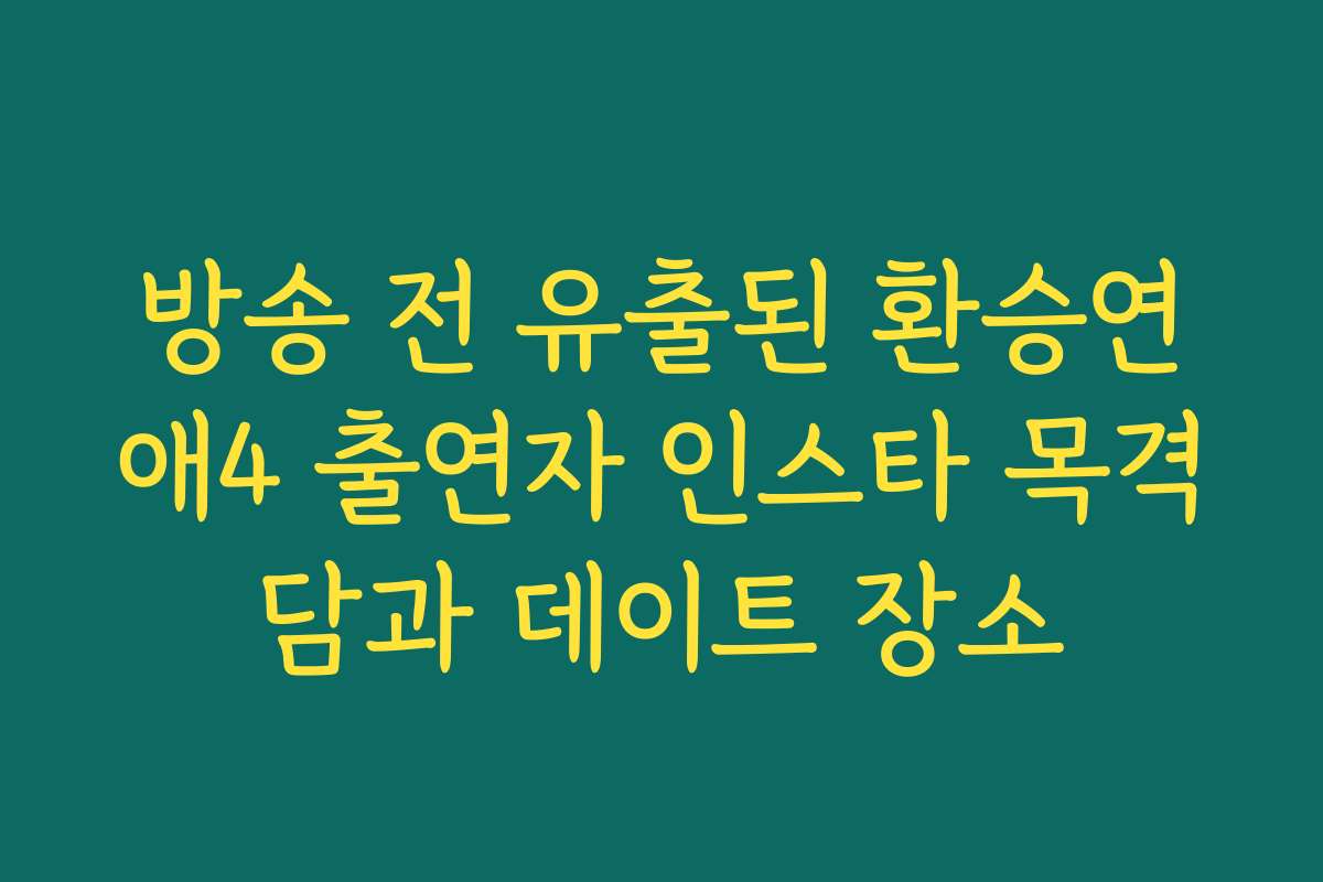 방송 전 유출된 환승연애4 출연자 인스타 목격담과 데이트 장소