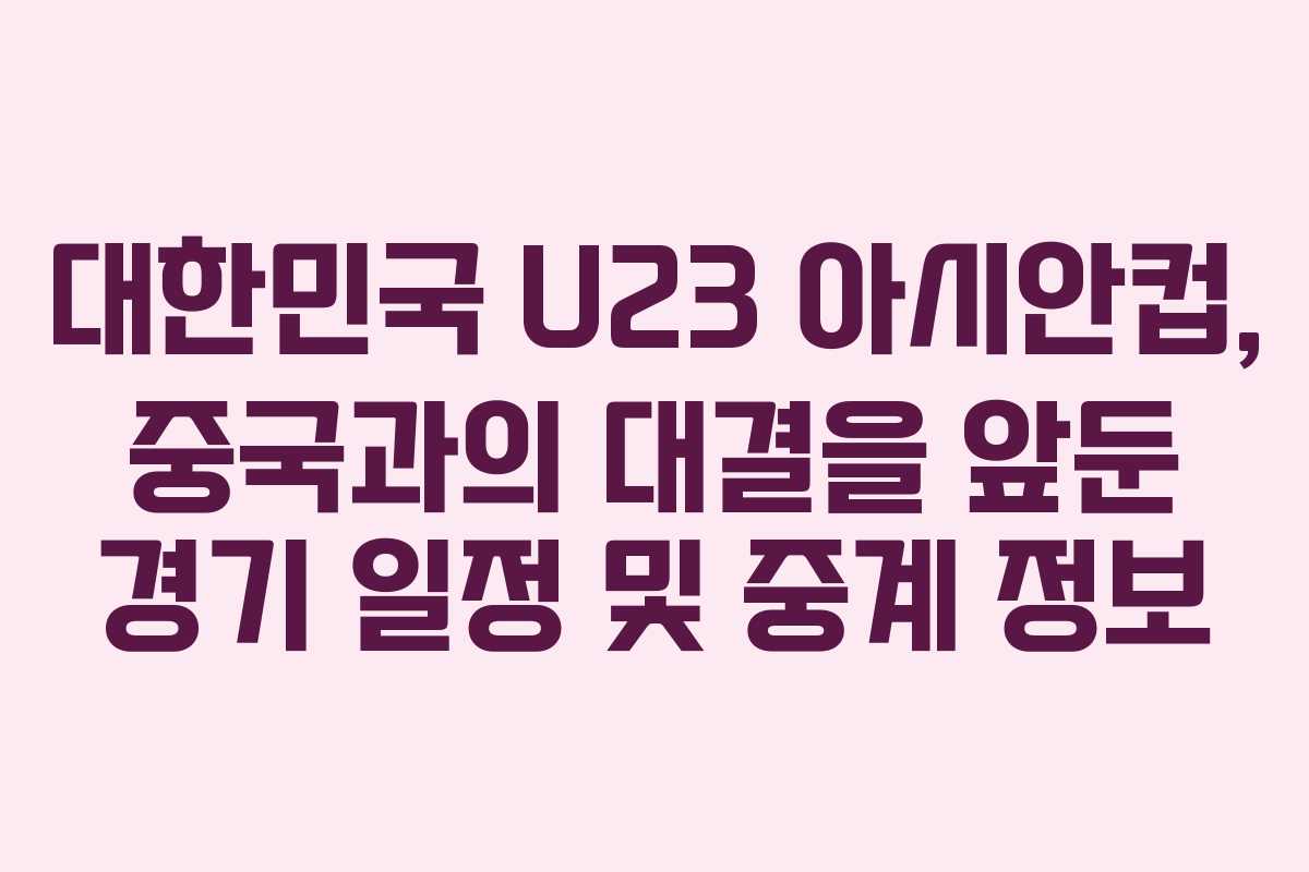 대한민국 U23 아시안컵, 중국과의 대결을 앞둔 경기 일정 및 중계 정보
