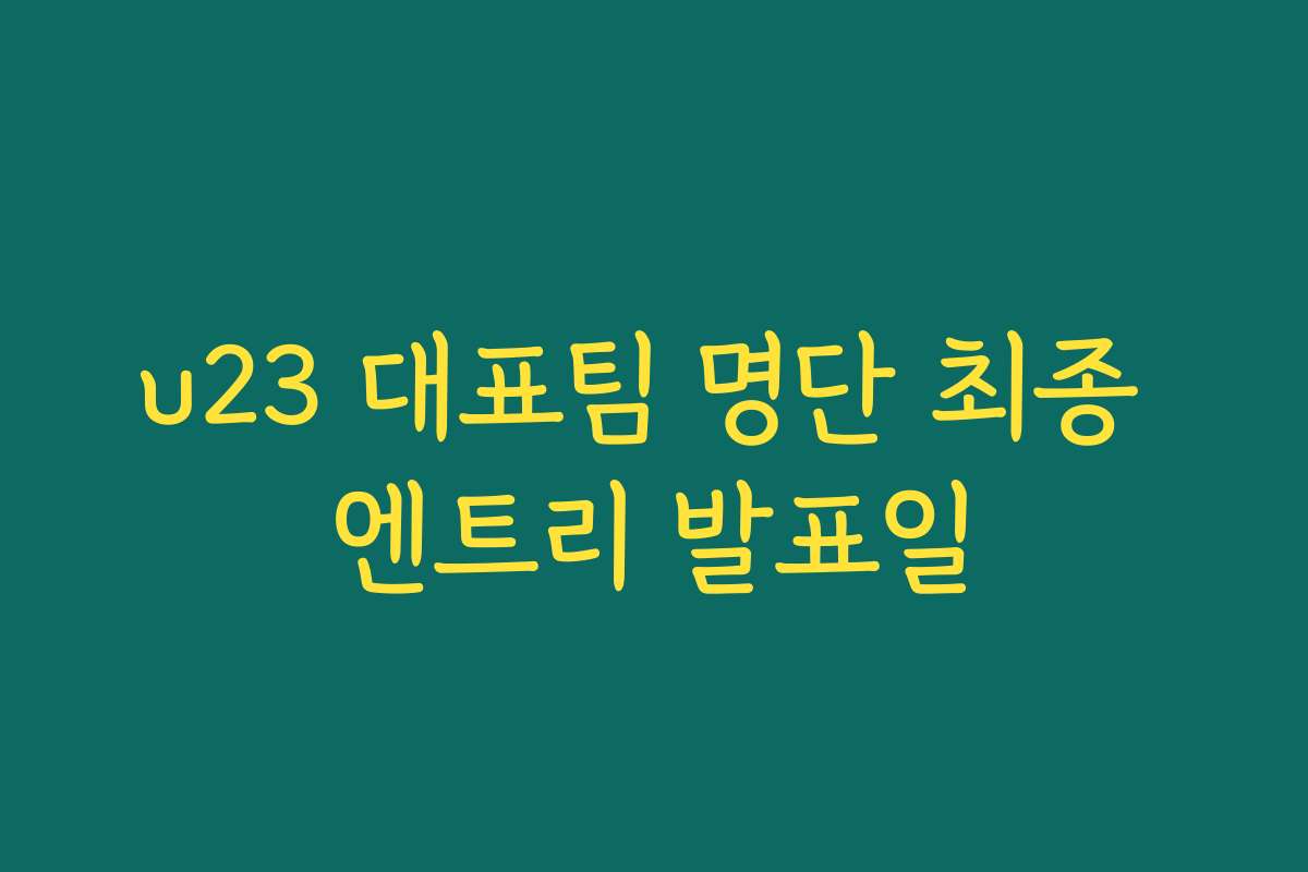 u23 대표팀 명단 최종 엔트리 발표일
