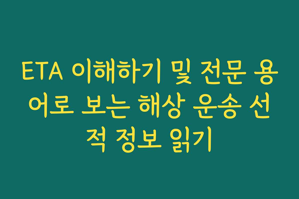 ETA 이해하기 및 전문 용어로 보는 해상 운송 선적 정보 읽기