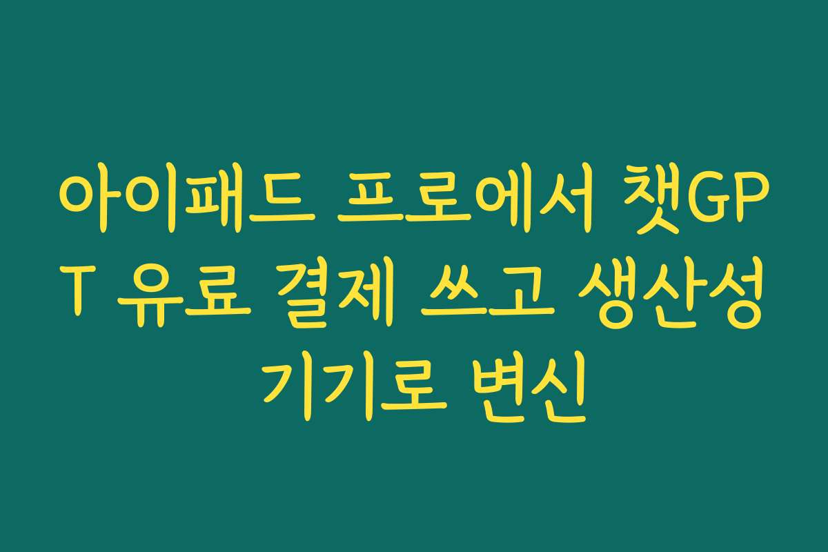 아이패드 프로에서 챗GPT 유료 결제 쓰고 생산성 기기로 변신