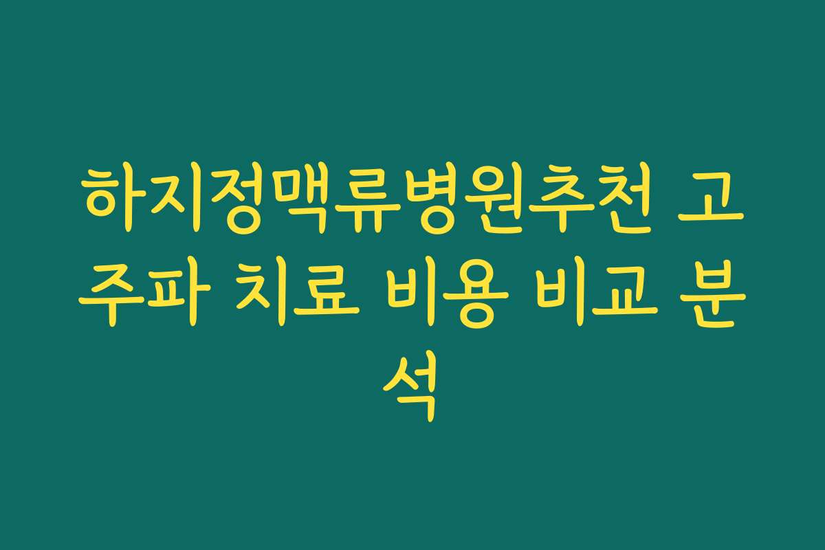 하지정맥류병원추천 고주파 치료 비용 비교 분석