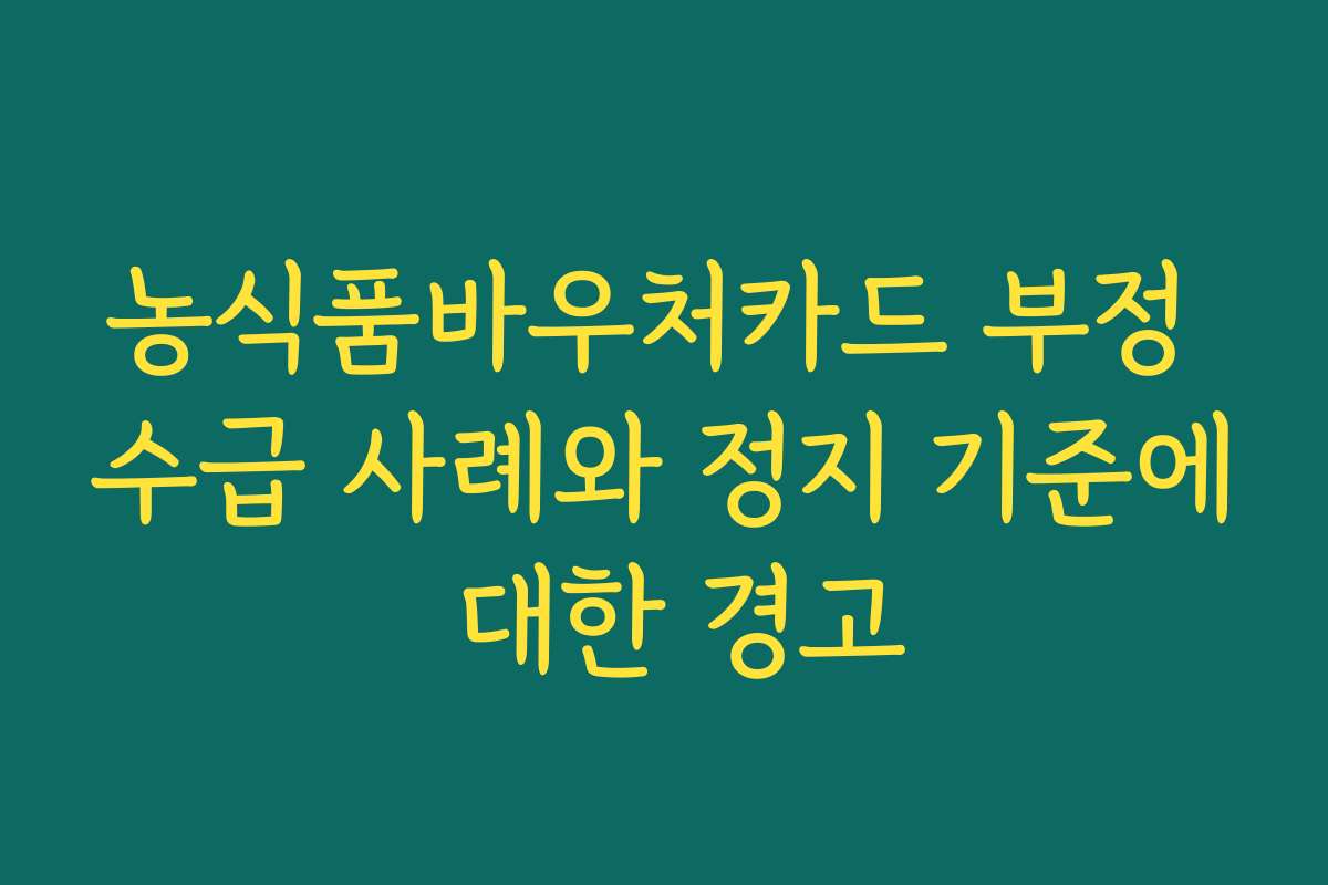 농식품바우처카드 부정 수급 사례와 정지 기준에 대한 경고