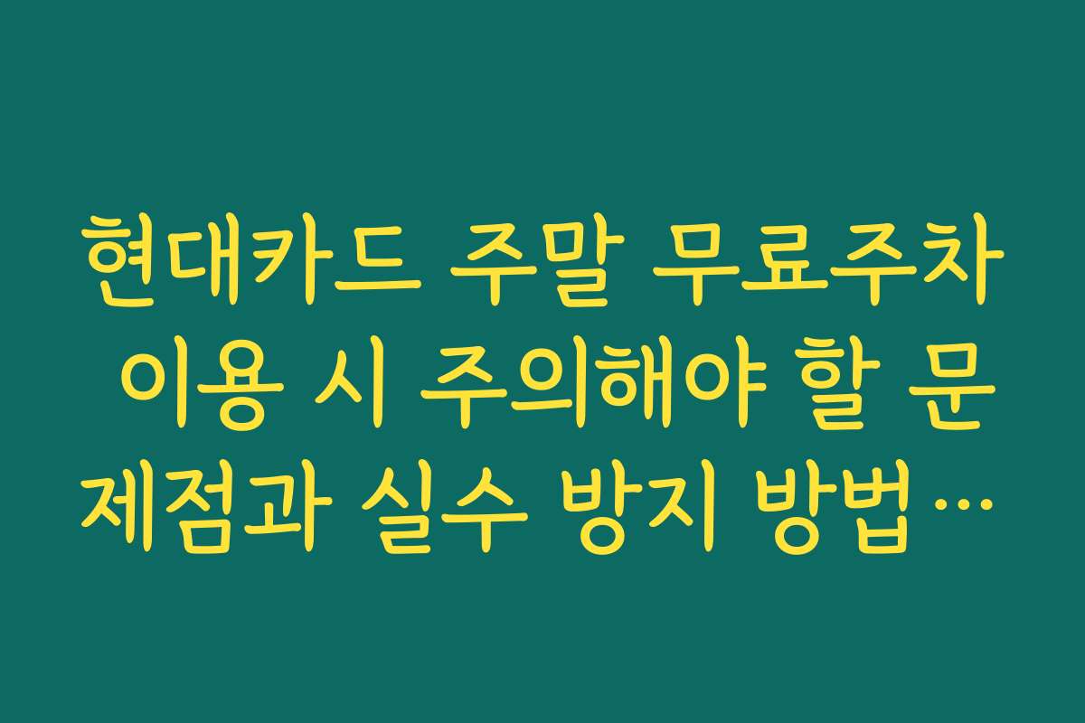 현대카드 주말 무료주차 이용 시 주의해야 할 문제점과 실수 방지 방법을 안내합니다