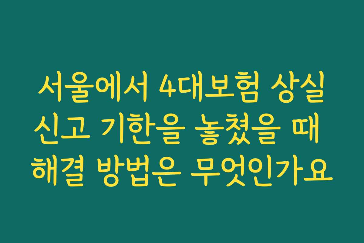 서울에서 4대보험 상실신고 기한을 놓쳤을 때 해결 방법은 무엇인가요