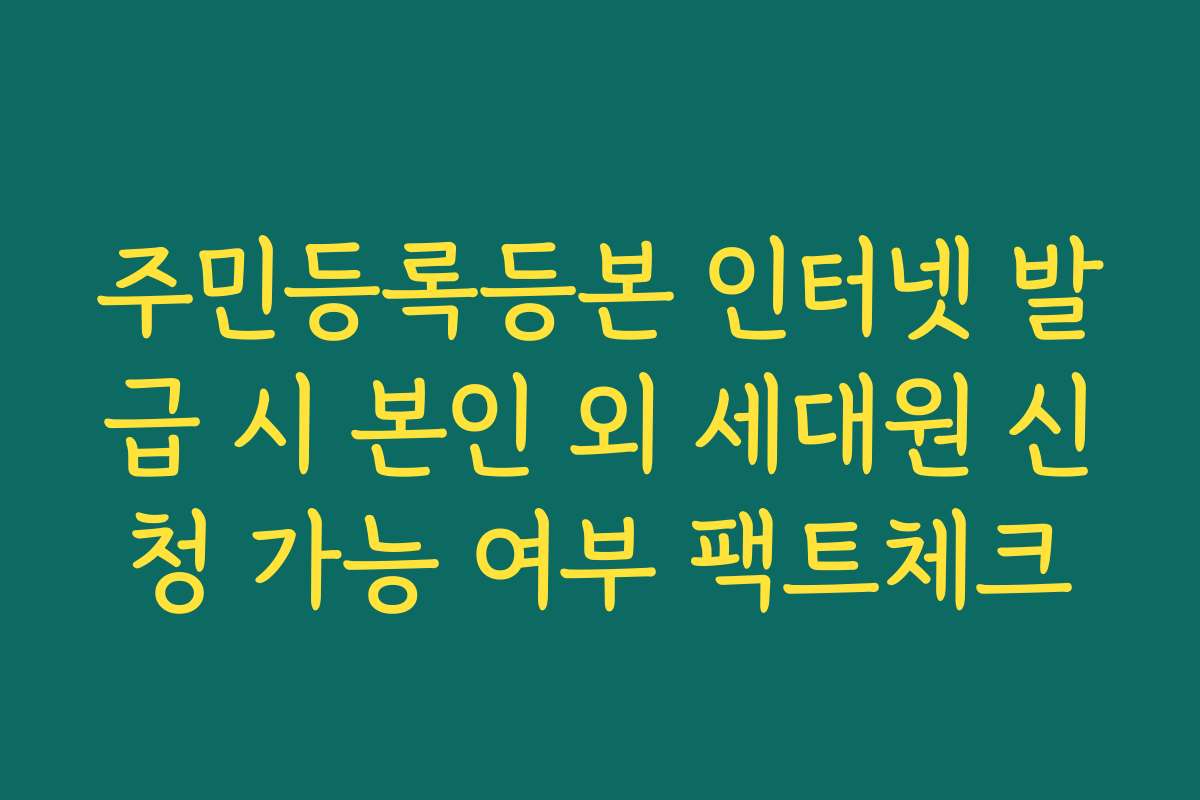주민등록등본 인터넷 발급 시 본인 외 세대원 신청 가능 여부 팩트체크