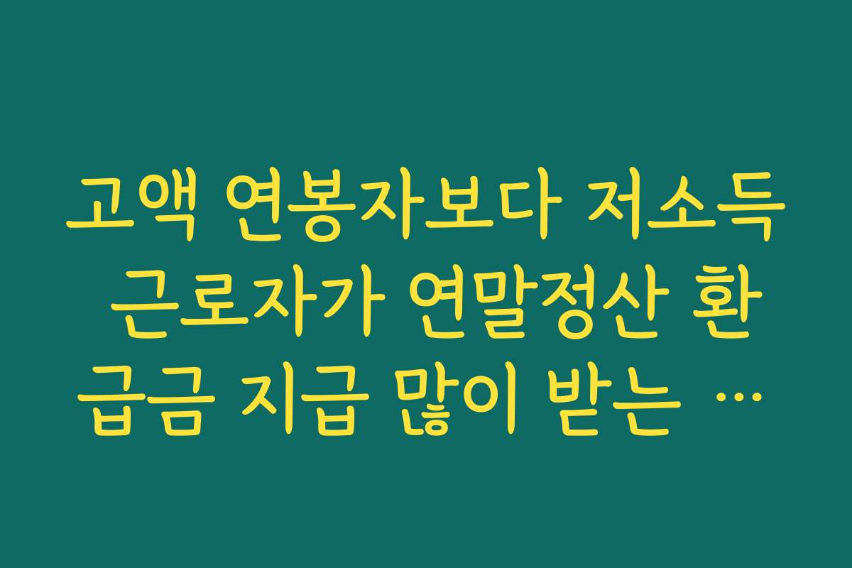 고액 연봉자보다 저소득 근로자가 연말정산 환급금 지급 많이 받는 이유