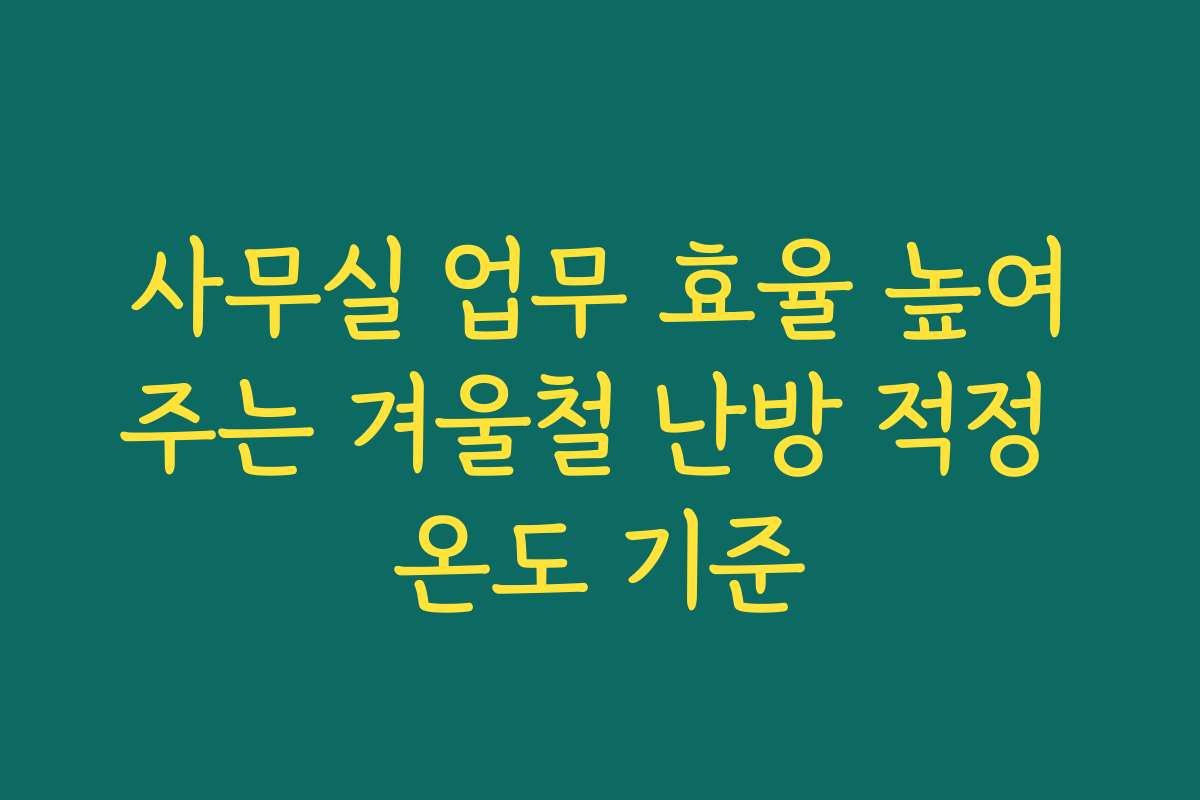 사무실 업무 효율 높여주는 겨울철 난방 적정 온도 기준