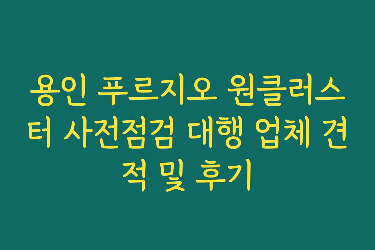 용인 푸르지오 원클러스터 사전점검 대행 업체 견적 및 후기