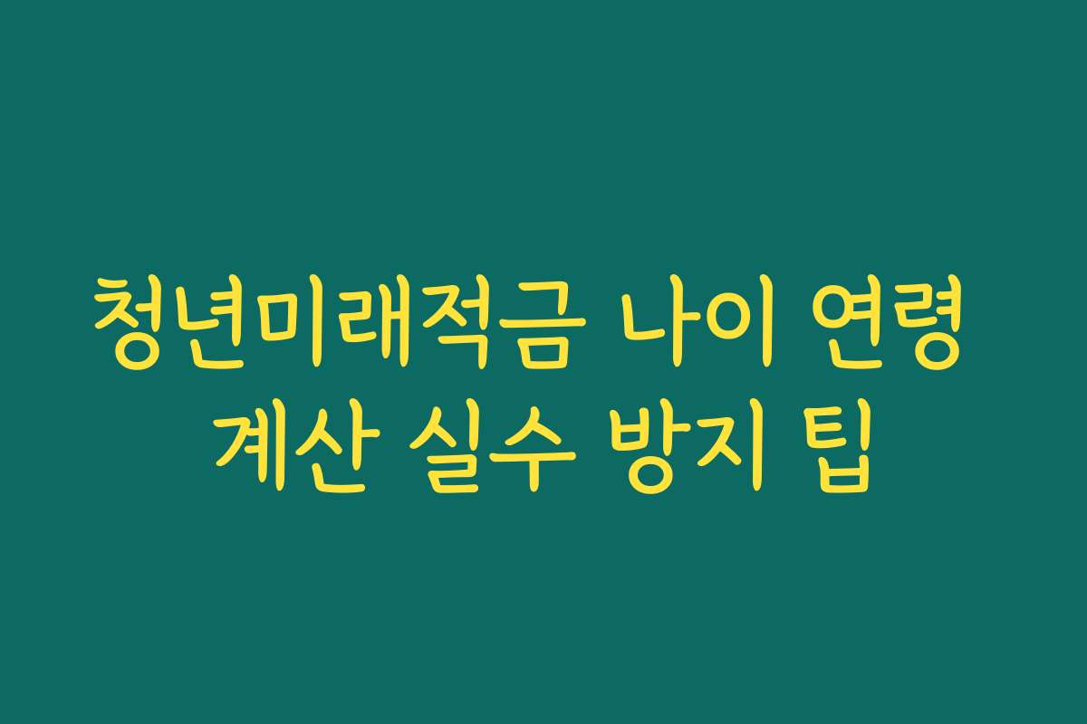 청년미래적금 나이 연령 계산 실수 방지 팁