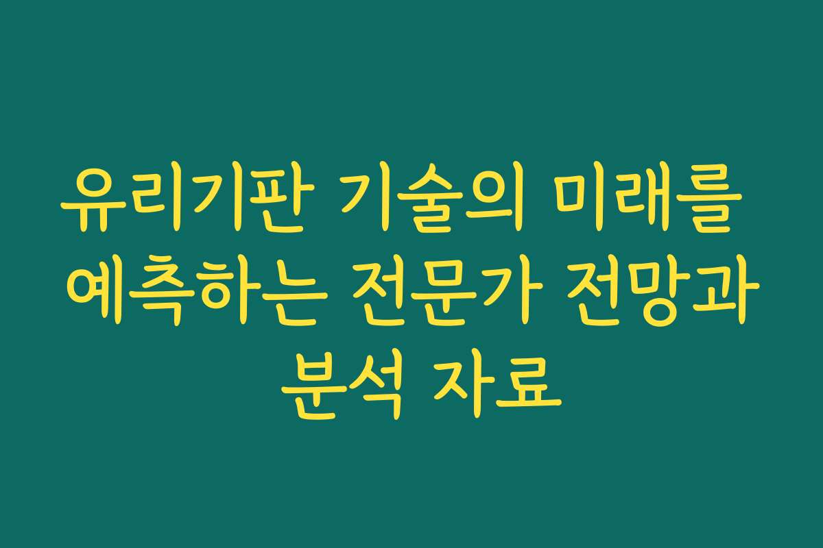 유리기판 기술의 미래를 예측하는 전문가 전망과 분석 자료