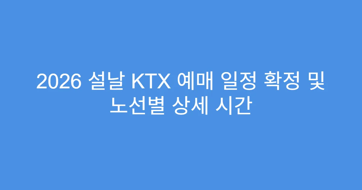 2026 설날 KTX 예매 일정 확정 및 노선별 상세 시간