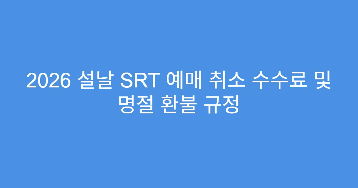 2026 설날 SRT 예매 취소 수수료 및 명절 환불 규정
