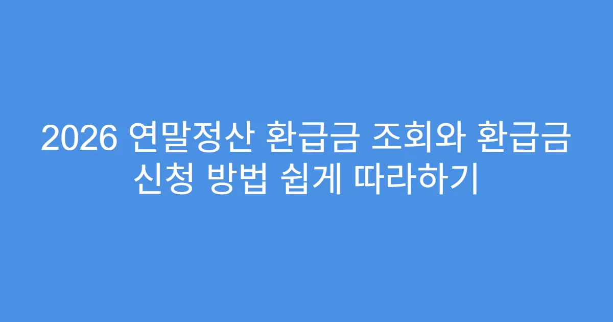 2026 연말정산 환급금 조회와 환급금 신청 방법 쉽게 따라하기