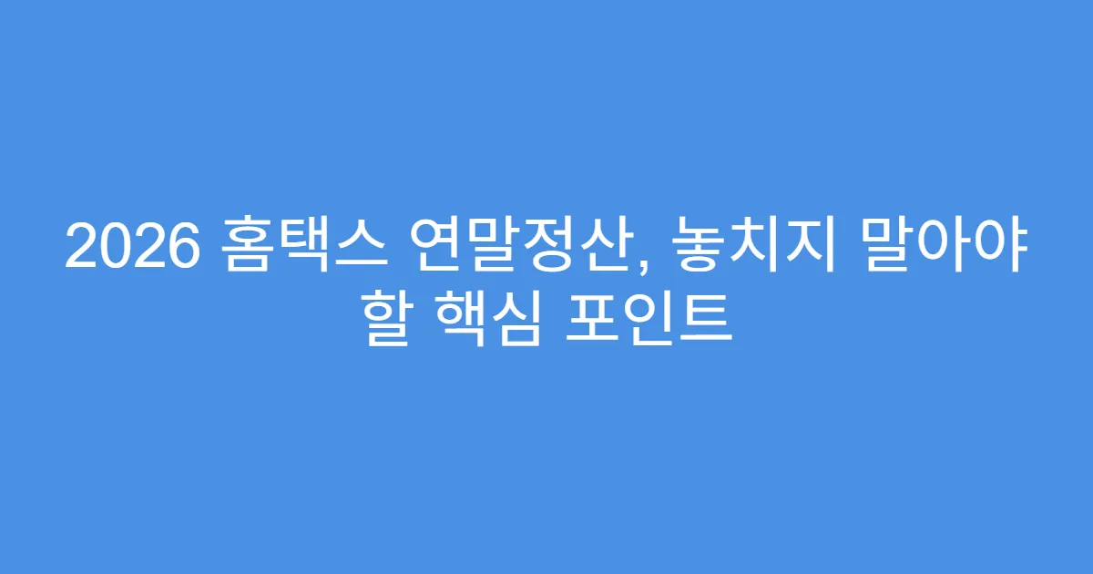2026 홈택스 연말정산, 놓치지 말아야 할 핵심 포인트