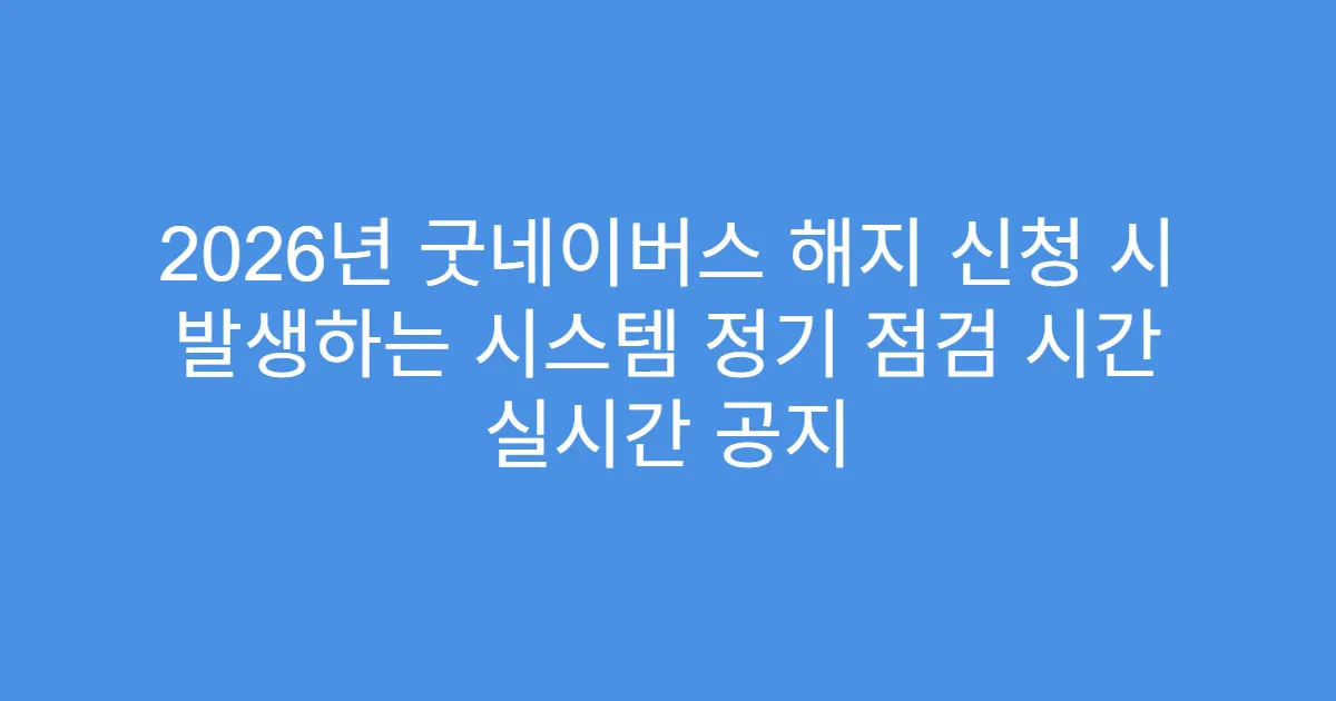2026년 굿네이버스 해지 신청 시 발생하는 시스템 정기 점검 시간 실시간 공지