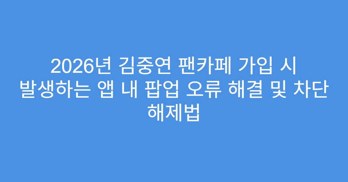 2026년 김중연 팬카페 가입 시 발생하는 앱 내 팝업 오류 해결 및 차단 해제법