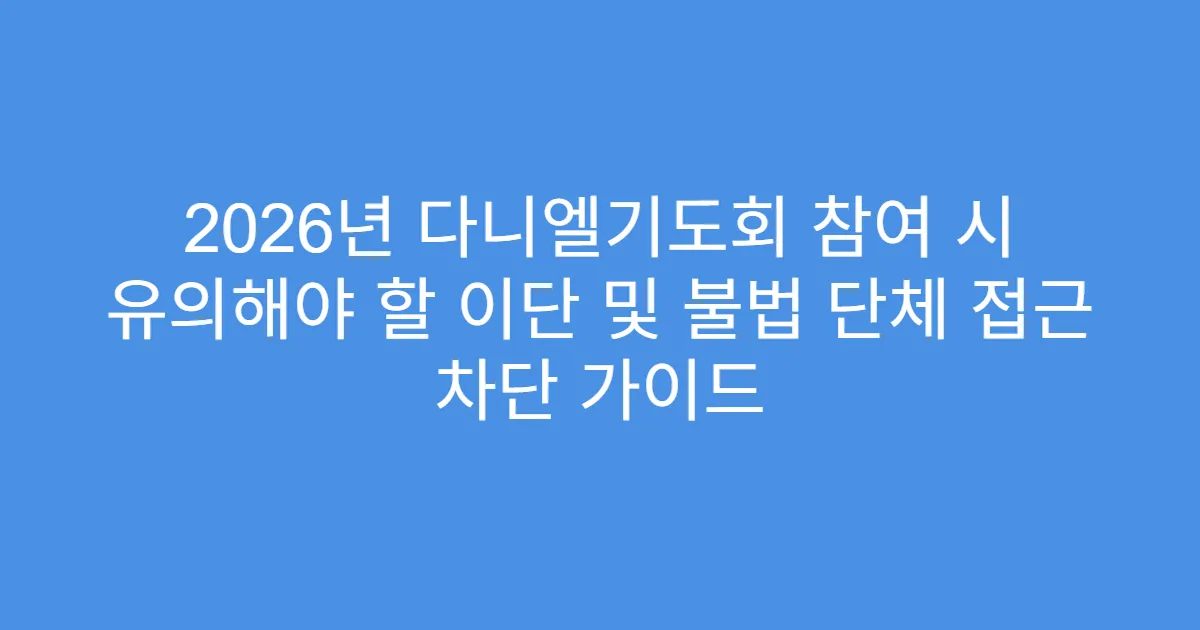 2026년 다니엘기도회 참여 시 유의해야 할 이단 및 불법 단체 접근 차단 가이드
