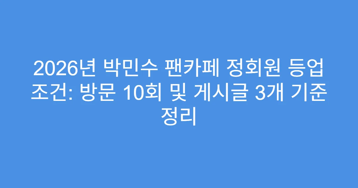 2026년 박민수 팬카페 정회원 등업 조건: 방문 10회 및 게시글 3개 기준 정리