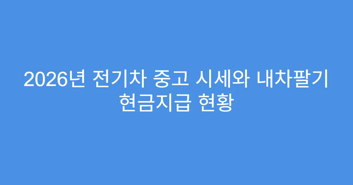 2026년 전기차 중고 시세와 내차팔기 현금지급 현황