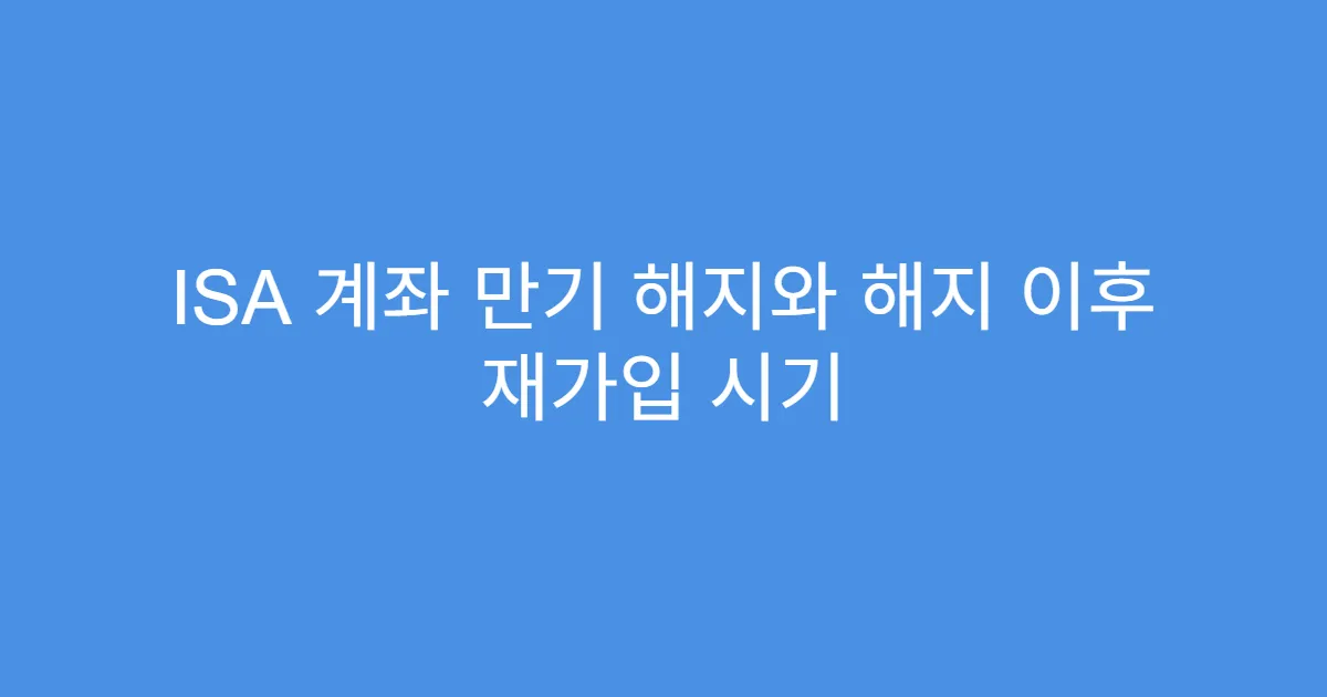 ISA 계좌 만기 해지와 해지 이후 재가입 시기
