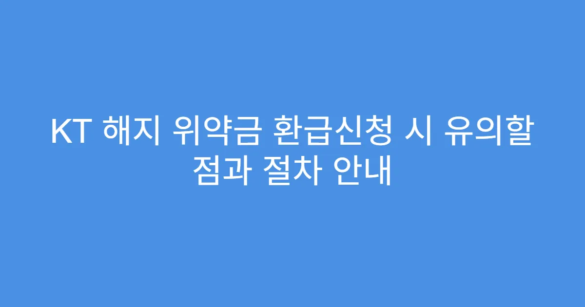 KT 해지 위약금 환급신청 시 유의할 점과 절차 안내
