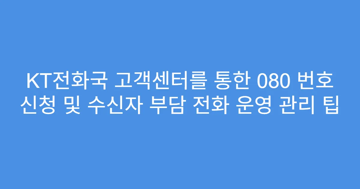 KT전화국 고객센터를 통한 080 번호 신청 및 수신자 부담 전화 운영 관리 팁
