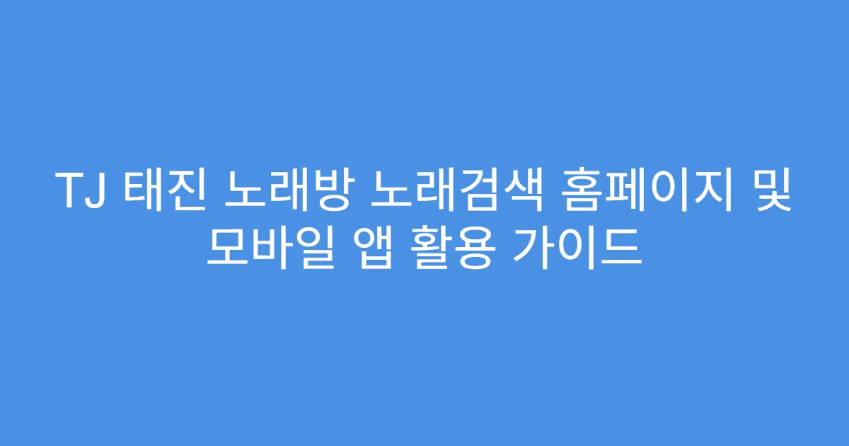 TJ 태진 노래방 노래검색 홈페이지 및 모바일 앱 활용 가이드