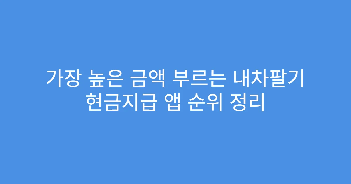 가장 높은 금액 부르는 내차팔기 현금지급 앱 순위 정리