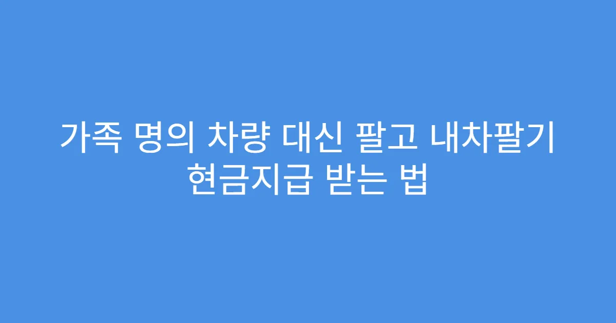가족 명의 차량 대신 팔고 내차팔기 현금지급 받는 법