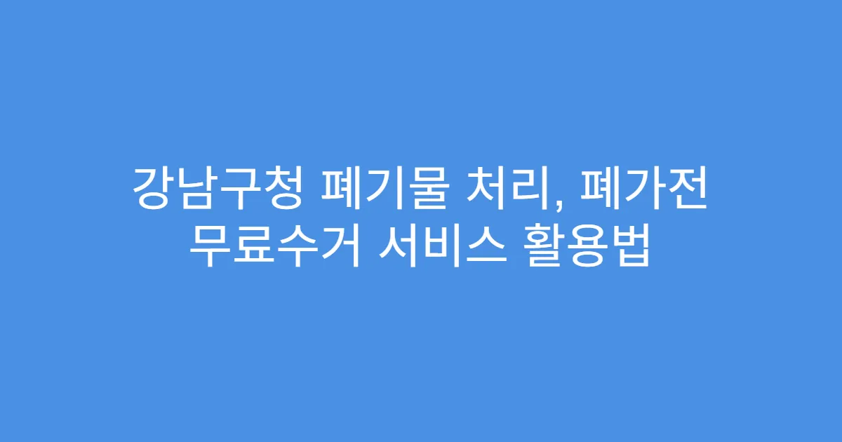 강남구청 폐기물 처리, 폐가전 무료수거 서비스 활용법