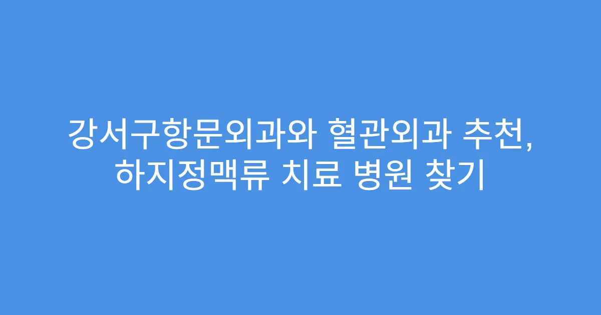 강서구항문외과와 혈관외과 추천, 하지정맥류 치료 병원 찾기