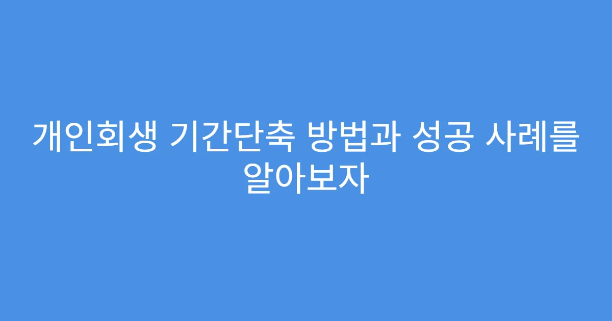 개인회생 기간단축 방법과 성공 사례를 알아보자