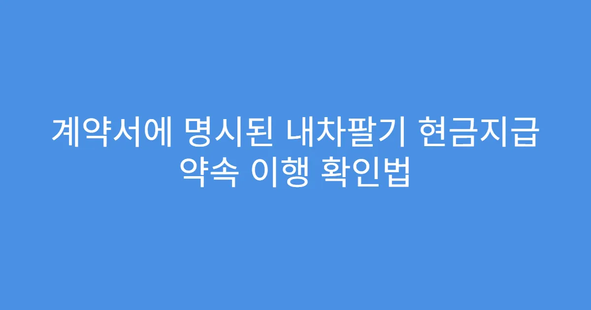 계약서에 명시된 내차팔기 현금지급 약속 이행 확인법