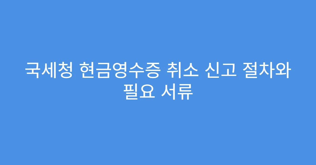 국세청 현금영수증 취소 신고 절차와 필요 서류