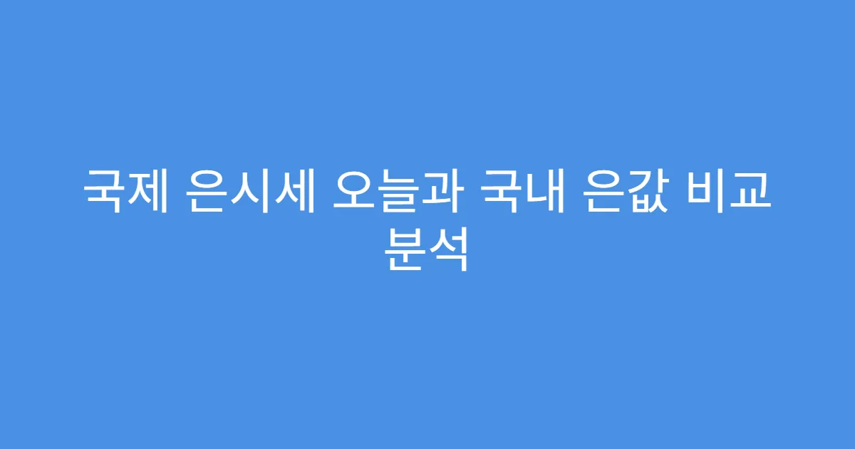 국제 은시세 오늘과 국내 은값 비교 분석