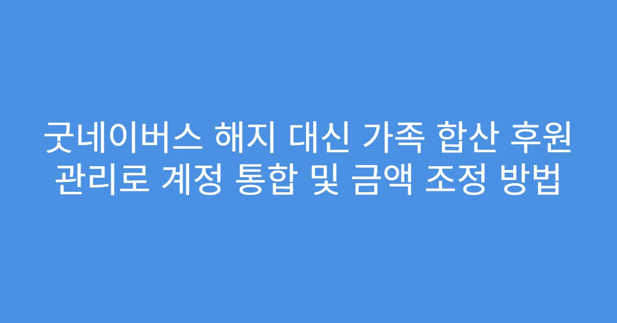 굿네이버스 해지 대신 가족 합산 후원 관리로 계정 통합 및 금액 조정 방법