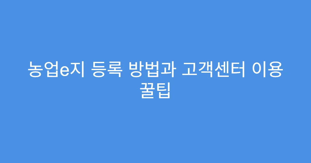 농업e지 등록 방법과 고객센터 이용 꿀팁
