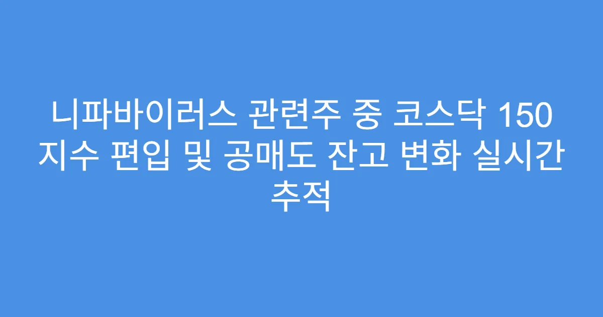 니파바이러스 관련주 중 코스닥 150 지수 편입 및 공매도 잔고 변화 실시간 추적