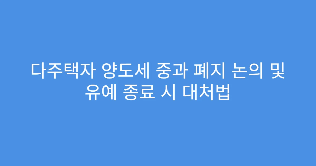 다주택자 양도세 중과 폐지 논의 및 유예 종료 시 대처법